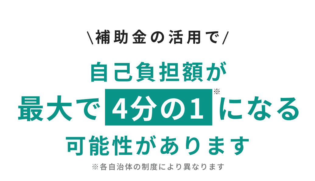 補助金の活用で自己負担額が最大で4分の1になる可能性があります ※各自治体の制度により異なります