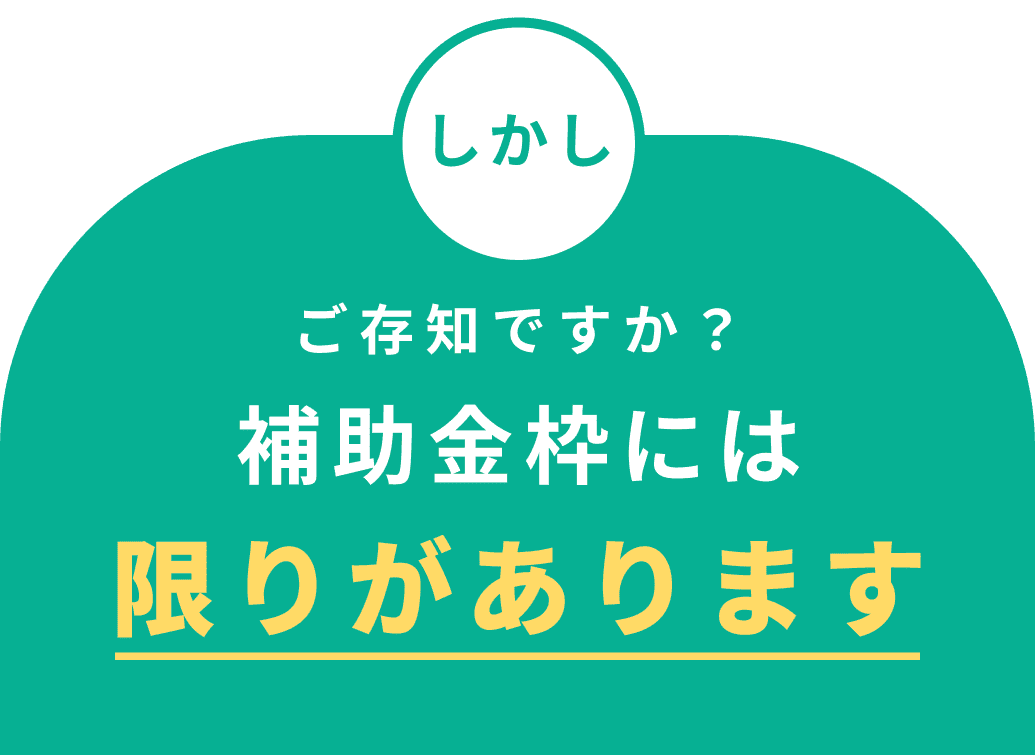 しかしご存知ですか？補助金枠には限りがあります