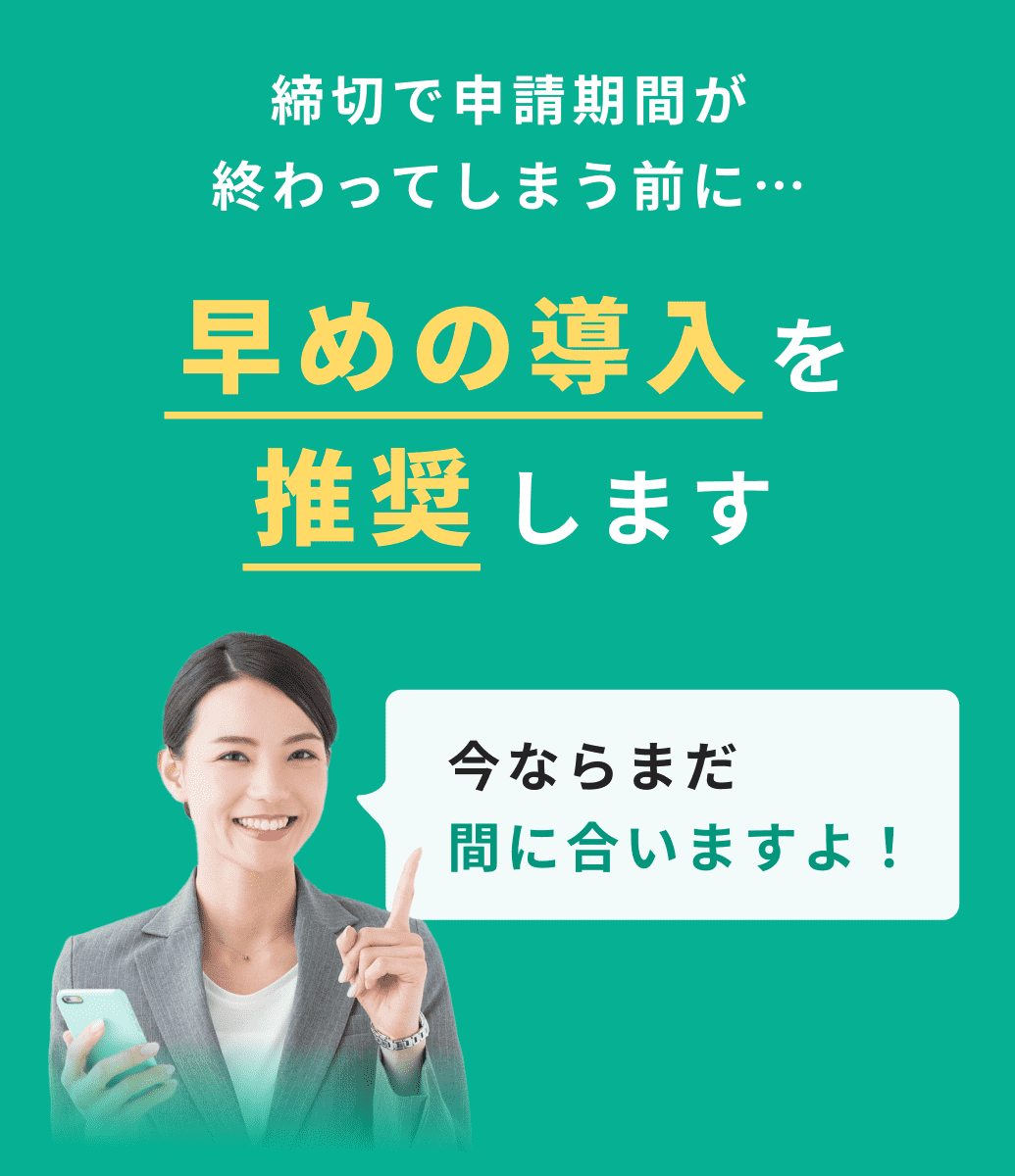 締切で申請期間が終わってしまう前に…早めの導入を推奨します 今ならまだ間に合いますよ！