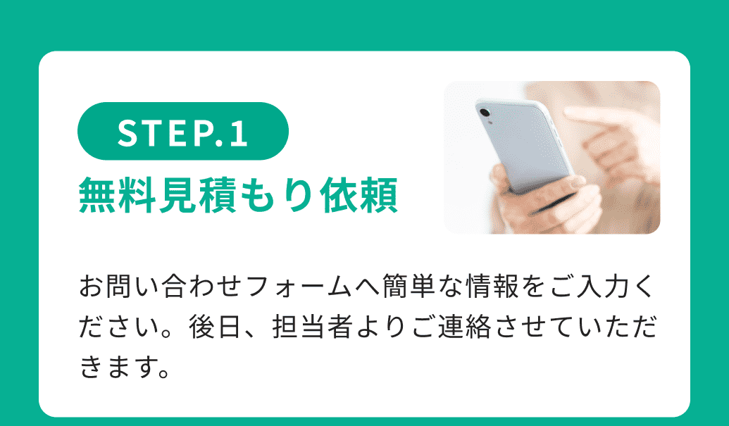 STEP.1無料見積もり依頼 お問い合わせフォームへ簡単な情報をご入力ください。後日、担当者よりご連絡させていただきます。